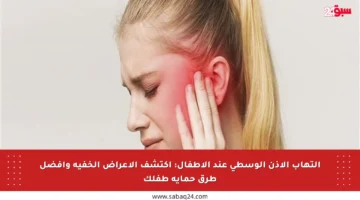 التهاب الأذن الوسطى عند الأطفال: اكتشف الأعراض الخفية وأفضل طرق حماية طفلك